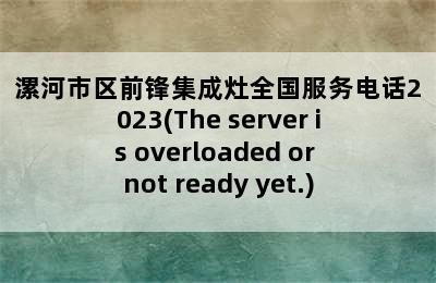 漯河市区前锋集成灶全国服务电话2023(The server is overloaded or not ready yet.)